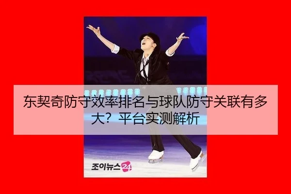 东契奇防守效率排名与球队防守关联有多大？平台实测解析